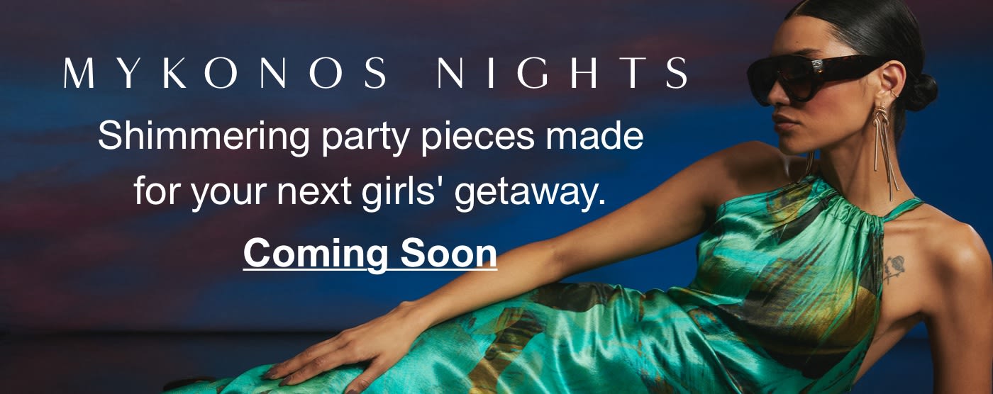 MYKONOS NIGHTS - Shimmering party pieces made for your next girls' getaway. Coming Soon